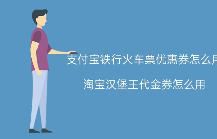 支付宝铁行火车票优惠券怎么用 淘宝汉堡王代金券怎么用？